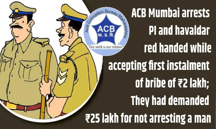 ACB Trap On Police Inspector | ACB Mumbai arrests PI and havaldar red handed while accepting first instalment of bribe of ₹2 lakh; They had demanded ₹25 lakh for not arresting a man