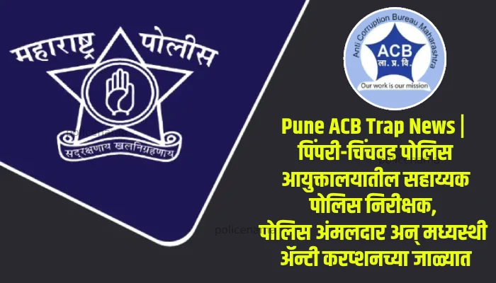Pune ACB Trap News | Assistant Police Inspector, Police Officers and Intermediaries in the Anti-Corruption Trap of Pimpri-Chinchwad Police Commissionerate